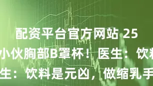 配资平台官方网站 25岁的180小伙胸部B罩杯！医生：饮料是元凶，做缩乳手术治疗