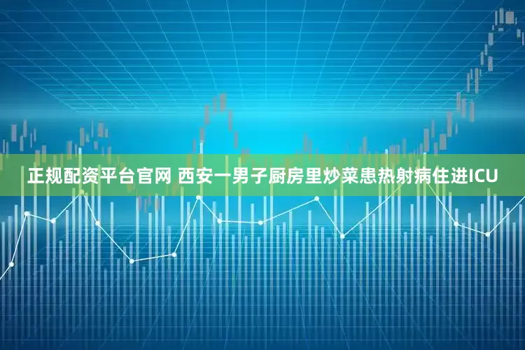 正规配资平台官网 西安一男子厨房里炒菜患热射病住进ICU