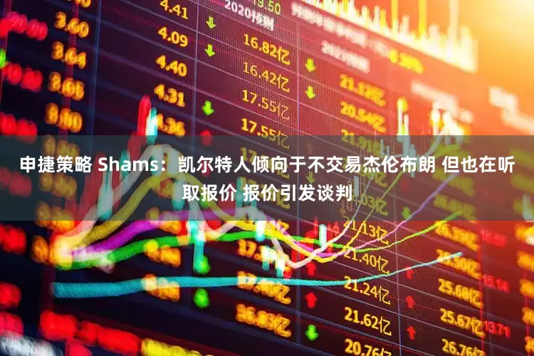 申捷策略 Shams：凯尔特人倾向于不交易杰伦布朗 但也在听取报价 报价引发谈判