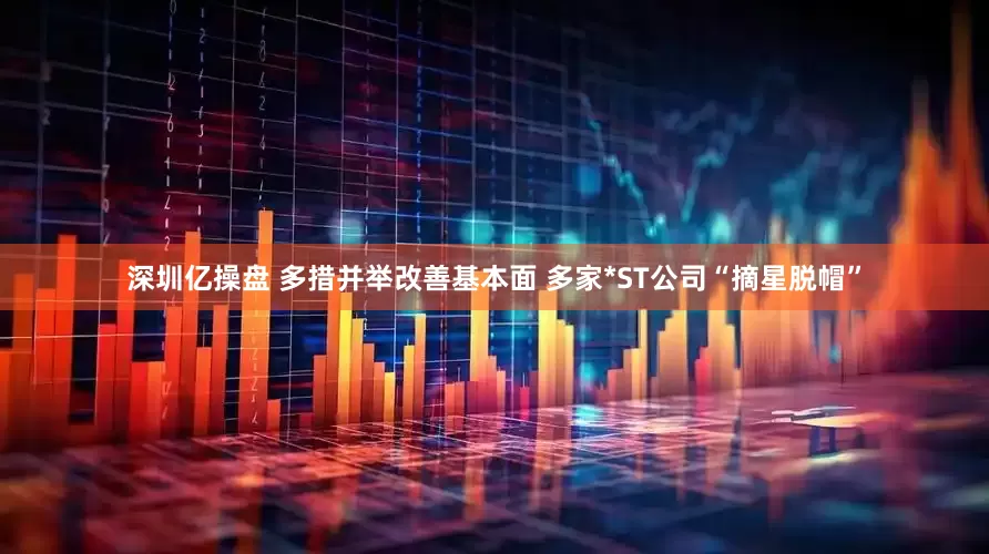 深圳亿操盘 多措并举改善基本面 多家*ST公司“摘星脱帽”