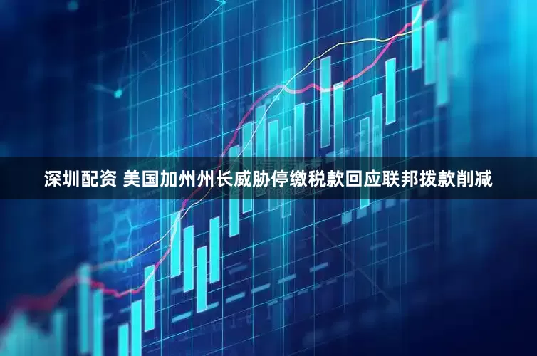 深圳配资 美国加州州长威胁停缴税款回应联邦拨款削减