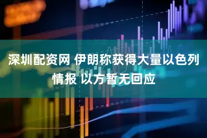 深圳配资网 伊朗称获得大量以色列情报 以方暂无回应
