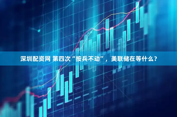深圳配资网 第四次“按兵不动”，美联储在等什么？