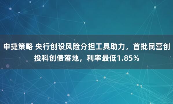 申捷策略 央行创设风险分担工具助力，首批民营创投科创债落地，利率最低1.85%