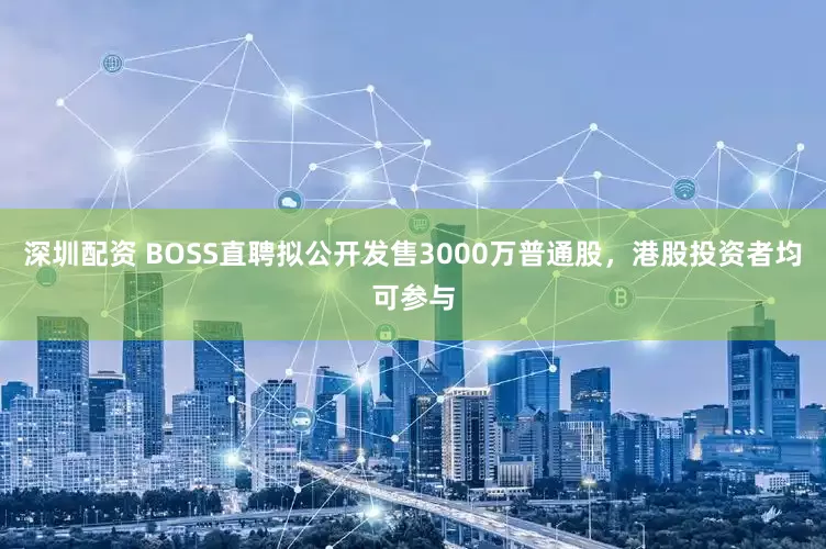 深圳配资 BOSS直聘拟公开发售3000万普通股，港股投资者均可参与