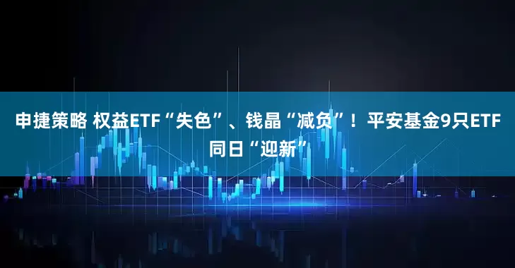 申捷策略 权益ETF“失色”、钱晶“减负”！平安基金9只ETF同日“迎新”