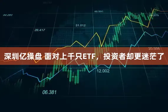 深圳亿操盘 面对上千只ETF，投资者却更迷茫了