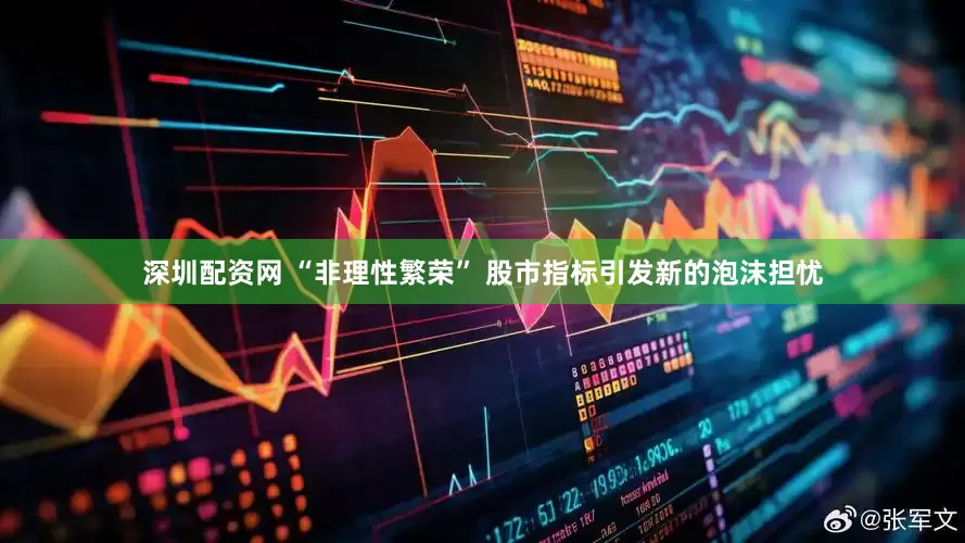 深圳配资网 “非理性繁荣” 股市指标引发新的泡沫担忧