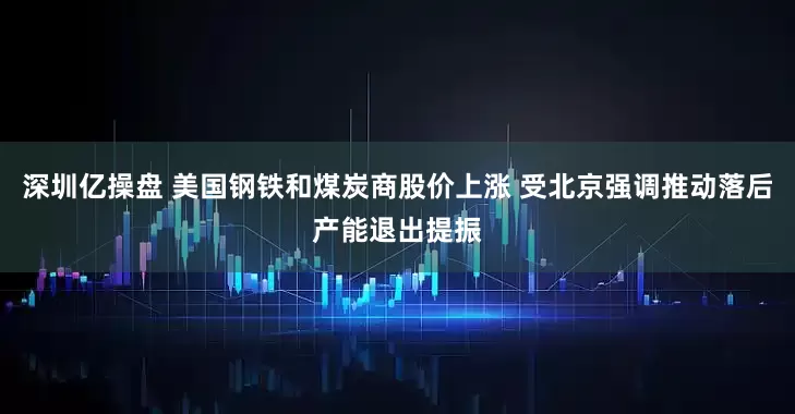 深圳亿操盘 美国钢铁和煤炭商股价上涨 受北京强调推动落后产能退出提振