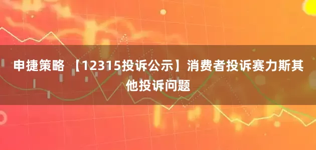 申捷策略 【12315投诉公示】消费者投诉赛力斯其他投诉问题