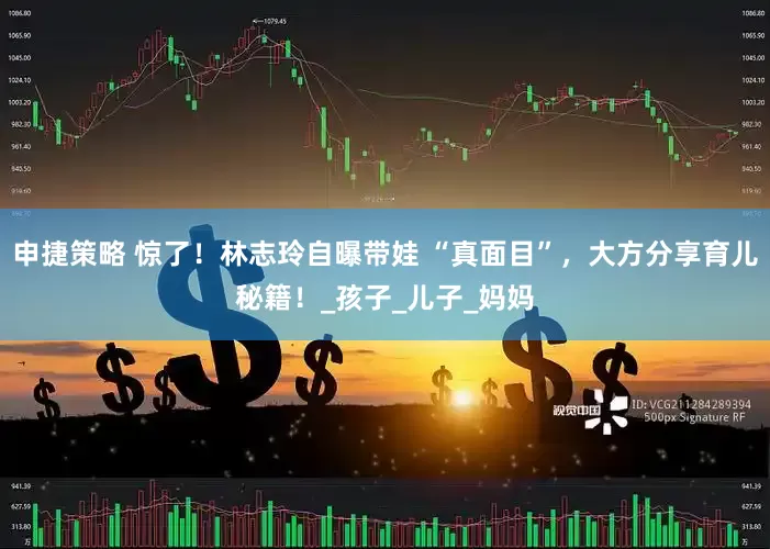 申捷策略 惊了！林志玲自曝带娃 “真面目”，大方分享育儿秘籍！_孩子_儿子_妈妈