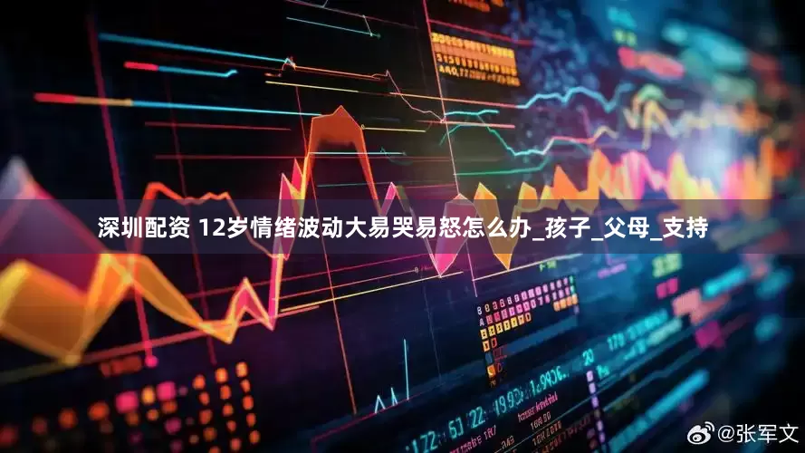 深圳配资 12岁情绪波动大易哭易怒怎么办_孩子_父母_支持