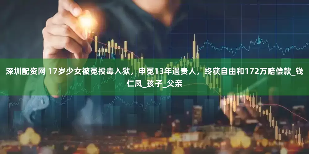 深圳配资网 17岁少女被冤投毒入狱，申冤13年遇贵人，终获自由和172万赔偿款_钱仁凤_孩子_父亲