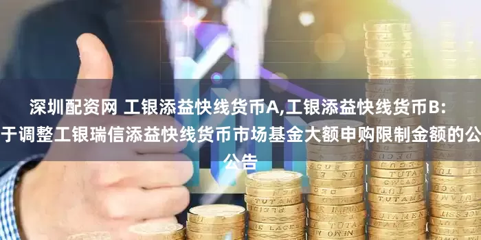 深圳配资网 工银添益快线货币A,工银添益快线货币B: 关于调整工银瑞信添益快线货币市场基金大额申购限制金额的公告