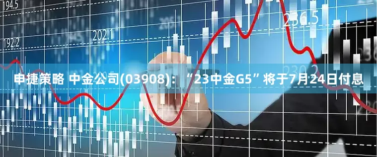 申捷策略 中金公司(03908)：“23中金G5”将于7月24日付息