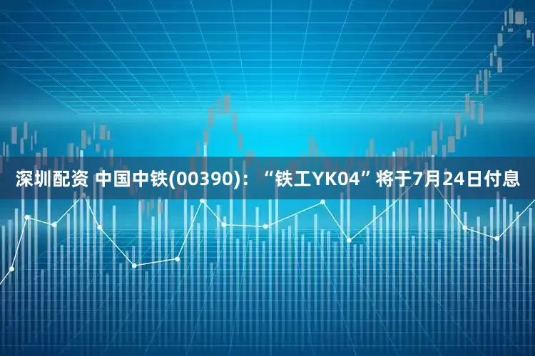 深圳配资 中国中铁(00390)：“铁工YK04”将于7月24日付息