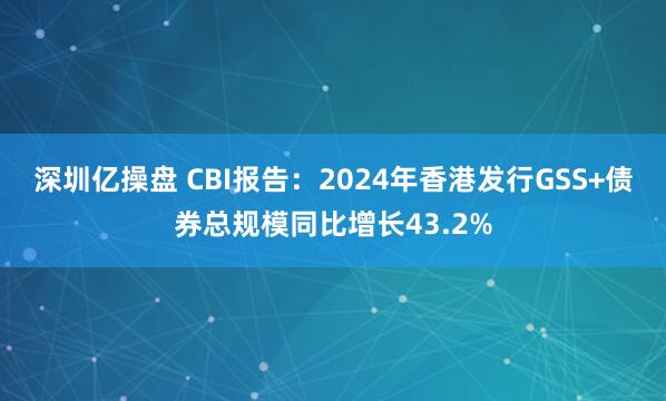 深圳亿操盘 CBI报告：2024年香港发行GSS+债券总规模同比增长43.2%