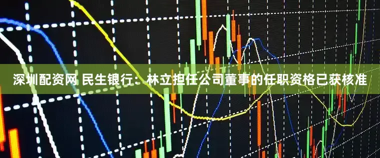 深圳配资网 民生银行：林立担任公司董事的任职资格已获核准