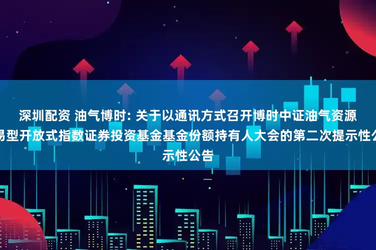 深圳配资 油气博时: 关于以通讯方式召开博时中证油气资源交易型开放式指数证券投资基金基金份额持有人大会的第二次提示性公告