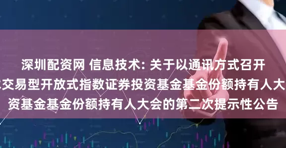 深圳配资网 信息技术: 关于以通讯方式召开华夏中证全指信息技术交易型开放式指数证券投资基金基金份额持有人大会的第二次提示性公告
