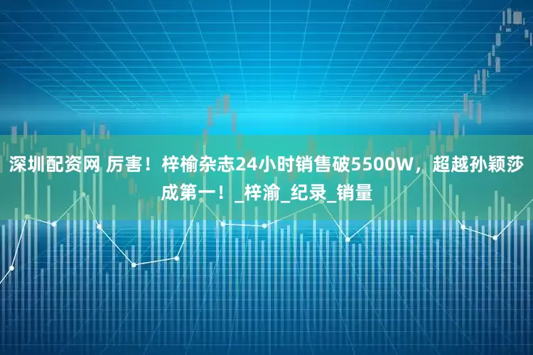 深圳配资网 厉害！梓榆杂志24小时销售破5500W，超越孙颖莎成第一！_梓渝_纪录_销量