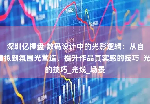深圳亿操盘 数码设计中的光影逻辑：从自然光源模拟到氛围光营造，提升作品真实感的技巧_光线_场景