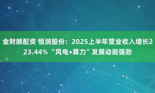 金财顺配资 恒润股份：2025上半年营业收入增长223.44% “风电+算力”发展动能强劲