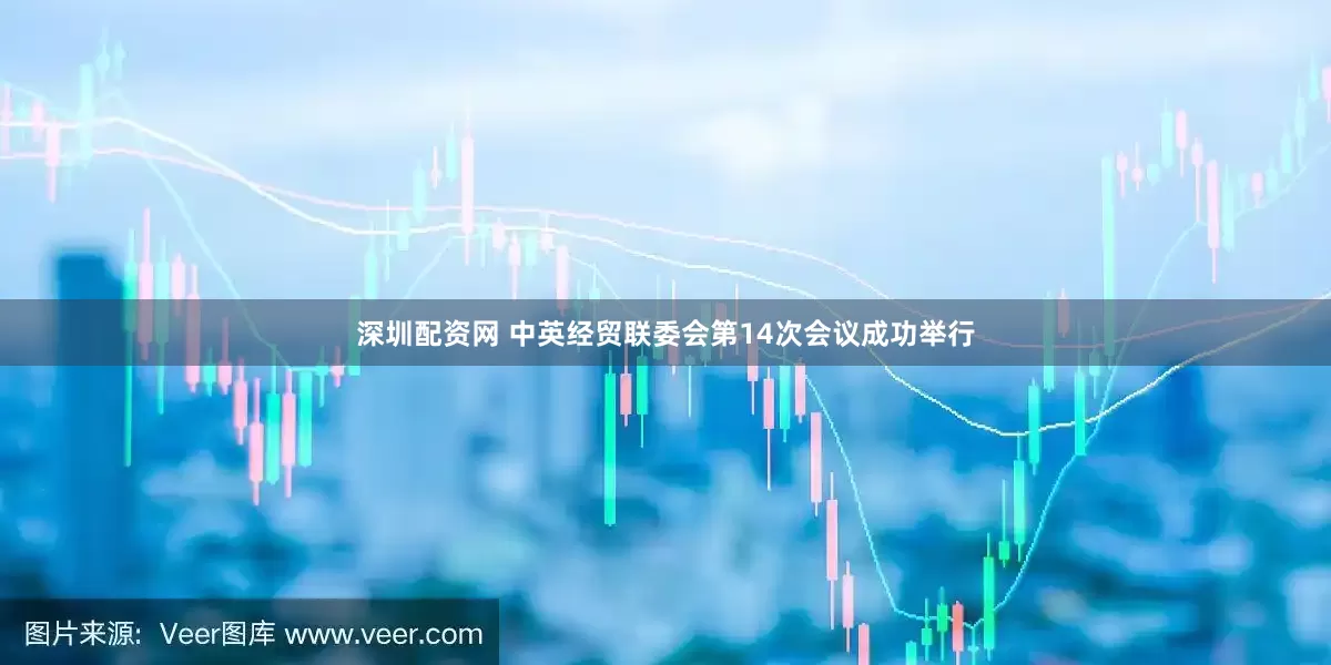 深圳配资网 中英经贸联委会第14次会议成功举行