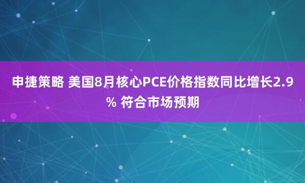 申捷策略 美国8月核心PCE价格指数同比增长2.9% 符合市场预期