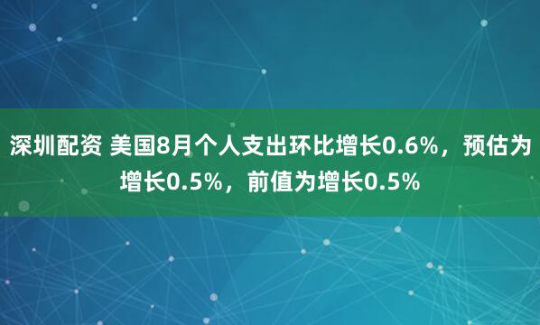 深圳配资 美国8月个人支出环比增长0.6%，预估为增长0.5%，前值为增长0.5%