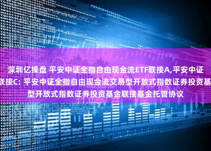 深圳亿操盘 平安中证全指自由现金流ETF联接A,平安中证全指自由现金流ETF联接C: 平安中证全指自由现金流交易型开放式指数证券投资基金联接基金托管协议